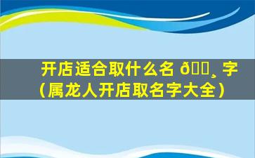 开店适合取什么名 🌸 字（属龙人开店取名字大全）